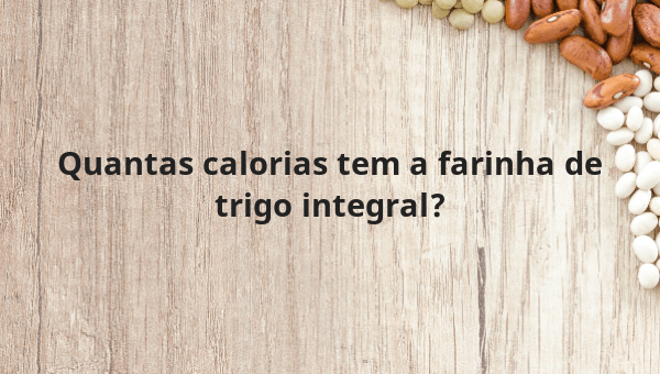 Quantas calorias tem a farinha de trigo integral?