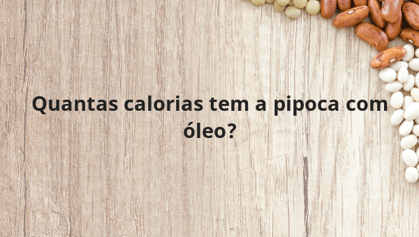 Quantas calorias tem a pipoca com óleo?