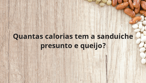 Quantas calorias tem a sanduiche presunto e queijo?