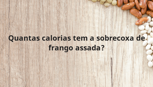 Quantas calorias tem a sobrecoxa de frango assada?