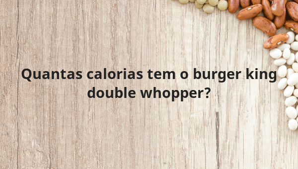 Quantas calorias tem o burger king double whopper?