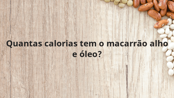 Quantas calorias tem o macarrão alho e óleo?