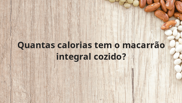 Quantas calorias tem o macarrão integral cozido?