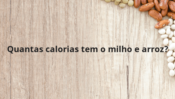 Quantas calorias tem o milho e arroz?