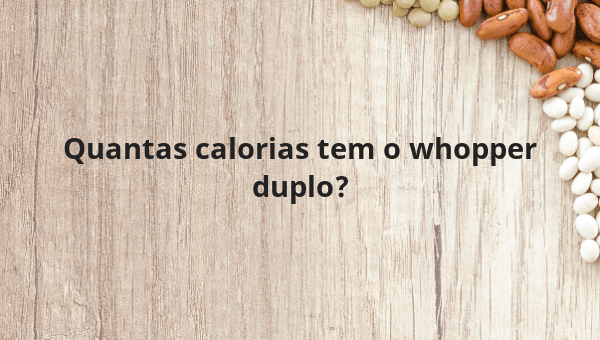 Quantas calorias tem o whopper duplo?