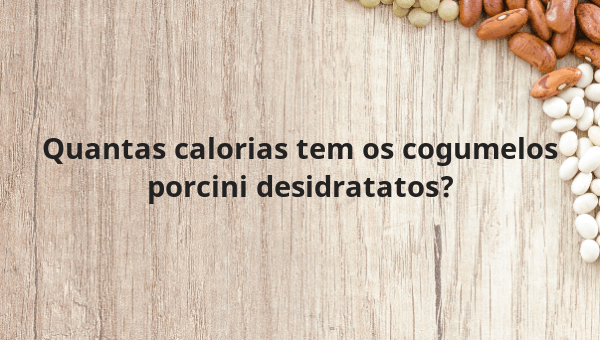 Quantas calorias tem os cogumelos porcini desidratatos?