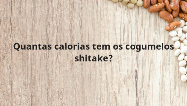 Quantas calorias tem os cogumelos shitake?